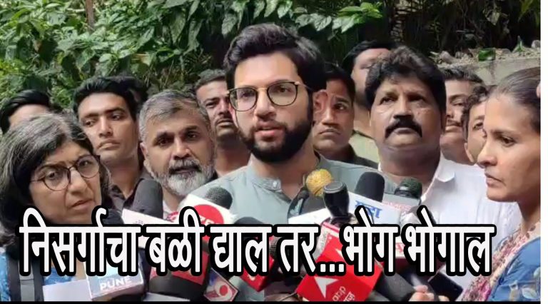 विकासाच्या नावाने निसर्गाचा बळी देता कामा नये अन्यथा फळे भोगावी लागतील – आदित्य ठाकरे