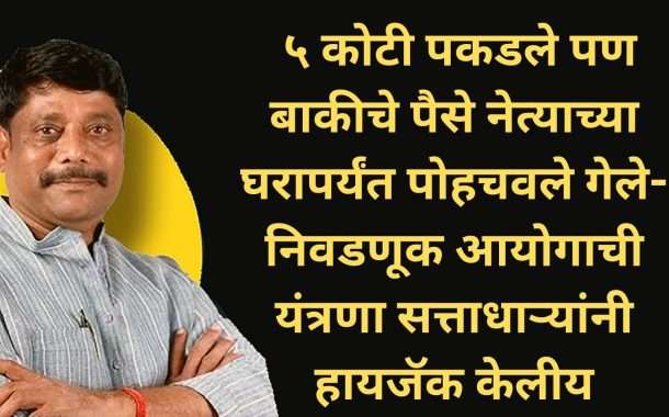 ५ कोटी पकडले पण बाकीचे पैसे नेत्याच्या घरापर्यंत पोहचवले गेले-निवडणूक आयोगाची यंत्रणा सत्ताधाऱ्यांनी हायजॅक केलीय