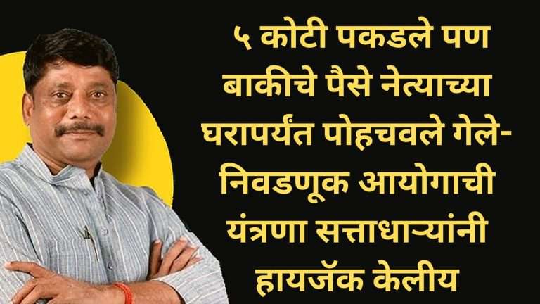 ५ कोटी पकडले पण बाकीचे पैसे नेत्याच्या घरापर्यंत पोहचवले गेले-निवडणूक आयोगाची यंत्रणा सत्ताधाऱ्यांनी हायजॅक केलीय