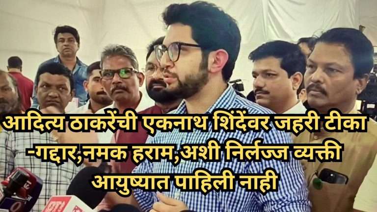 आदित्य ठाकरेंची एकनाथ शिंदेंवर जहरी टीका -गद्दार,नमक हराम,अशी निर्लज्ज व्यक्ती आयुष्यात पाहिली नाही