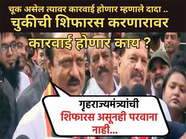 चूक असेल त्यावर कारवाईच्या दादांनी दिल्या सूचना, मग चुकीची शिफारस करणाऱ्या गृहराज्यमंत्र्यांचे काय ?