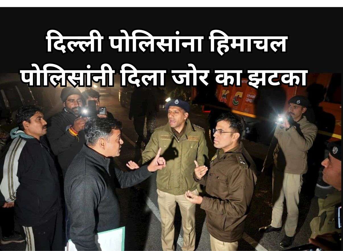 दिल्ली पोलिसांवर हिमाचलमध्ये गुन्हा दाखल,हिमाचल पोलीस  म्हणाले,इकडे मनमानी नाही चालणार,नाकेबंदी करून थांबवले